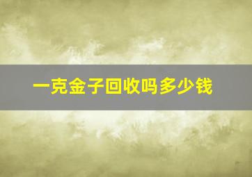 一克金子回收吗多少钱