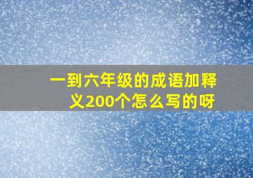 一到六年级的成语加释义200个怎么写的呀