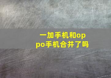 一加手机和oppo手机合并了吗