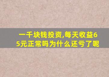 一千块钱投资,每天收益65元正常吗为什么还亏了呢