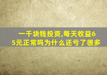 一千块钱投资,每天收益65元正常吗为什么还亏了很多