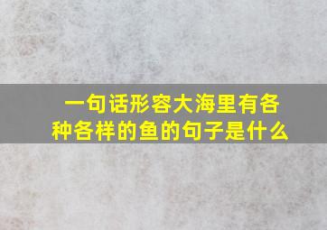 一句话形容大海里有各种各样的鱼的句子是什么