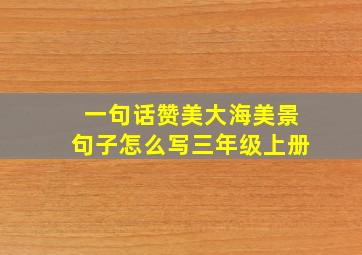 一句话赞美大海美景句子怎么写三年级上册