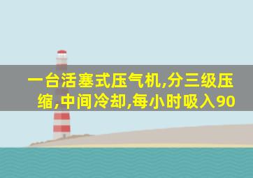 一台活塞式压气机,分三级压缩,中间冷却,每小时吸入90