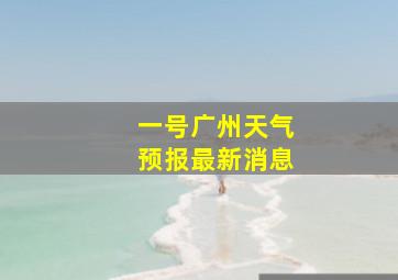 一号广州天气预报最新消息