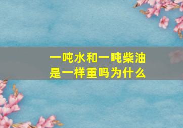 一吨水和一吨柴油是一样重吗为什么