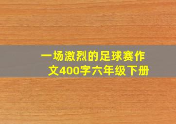 一场激烈的足球赛作文400字六年级下册