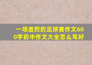 一场激烈的足球赛作文600字初中作文大全怎么写好