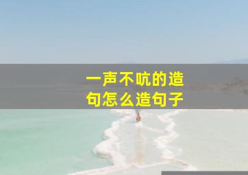 一声不吭的造句怎么造句子