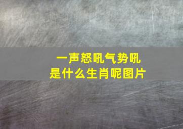 一声怒吼气势吼是什么生肖呢图片