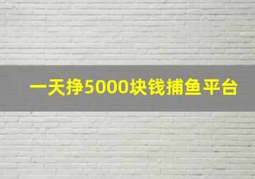 一天挣5000块钱捕鱼平台