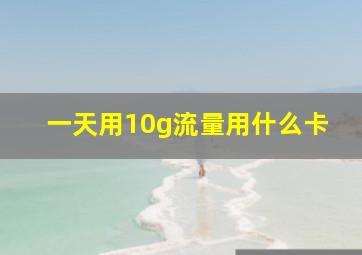 一天用10g流量用什么卡