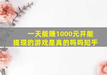 一天能赚1000元并能提现的游戏是真的吗吗知乎