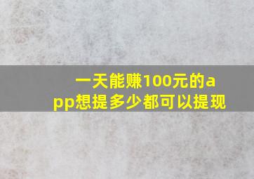 一天能赚100元的app想提多少都可以提现