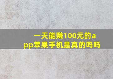 一天能赚100元的app苹果手机是真的吗吗