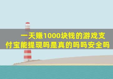 一天赚1000块钱的游戏支付宝能提现吗是真的吗吗安全吗