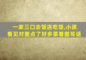 一家三口去饭店吃饭,小孩看见对面点了好多菜看图写话