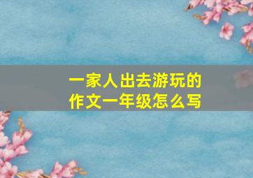 一家人出去游玩的作文一年级怎么写