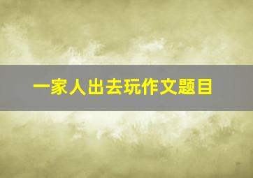 一家人出去玩作文题目