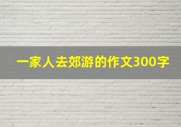 一家人去郊游的作文300字