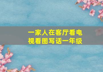 一家人在客厅看电视看图写话一年级