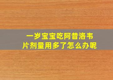 一岁宝宝吃阿昔洛韦片剂量用多了怎么办呢