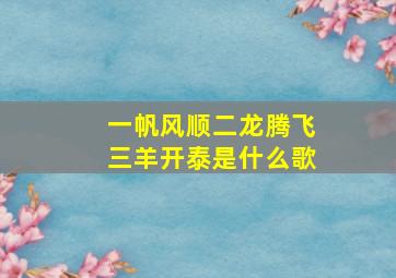 一帆风顺二龙腾飞三羊开泰是什么歌