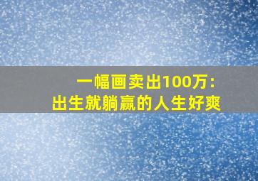 一幅画卖出100万:出生就躺赢的人生好爽