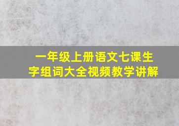 一年级上册语文七课生字组词大全视频教学讲解