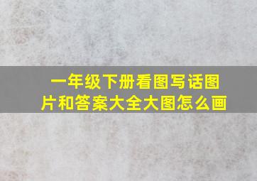 一年级下册看图写话图片和答案大全大图怎么画