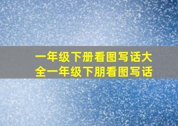 一年级下册看图写话大全一年级下朋看图写话