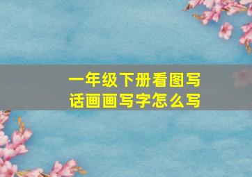 一年级下册看图写话画画写字怎么写