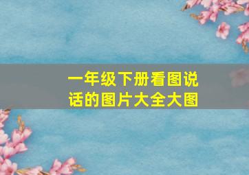 一年级下册看图说话的图片大全大图