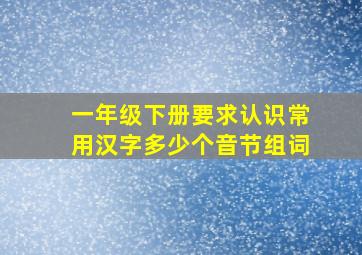 一年级下册要求认识常用汉字多少个音节组词