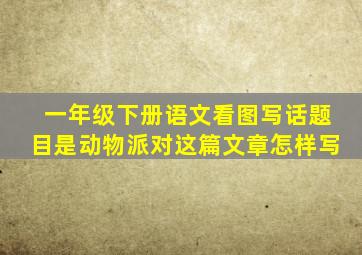 一年级下册语文看图写话题目是动物派对这篇文章怎样写