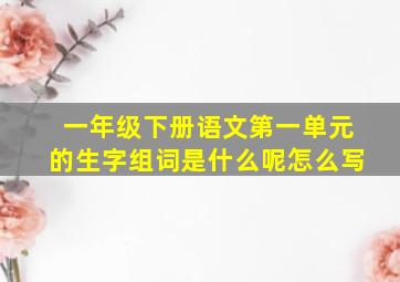 一年级下册语文第一单元的生字组词是什么呢怎么写