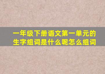 一年级下册语文第一单元的生字组词是什么呢怎么组词