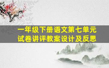 一年级下册语文第七单元试卷讲评教案设计及反思