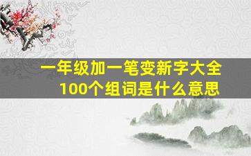 一年级加一笔变新字大全100个组词是什么意思