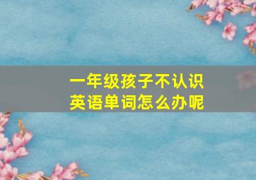 一年级孩子不认识英语单词怎么办呢