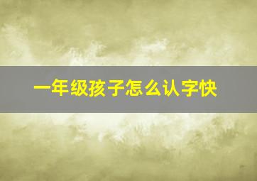 一年级孩子怎么认字快