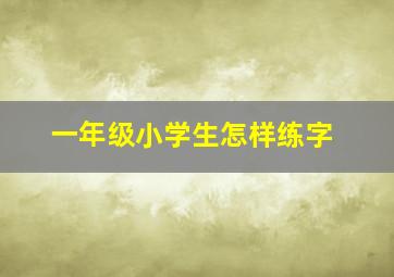 一年级小学生怎样练字