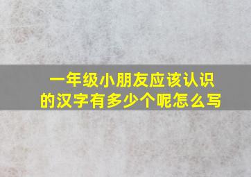 一年级小朋友应该认识的汉字有多少个呢怎么写