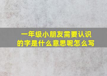 一年级小朋友需要认识的字是什么意思呢怎么写