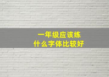 一年级应该练什么字体比较好