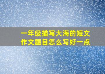 一年级描写大海的短文作文题目怎么写好一点