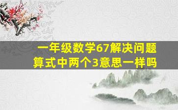 一年级数学67解决问题算式中两个3意思一样吗