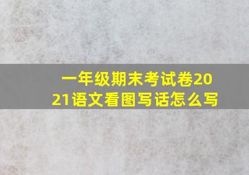 一年级期末考试卷2021语文看图写话怎么写