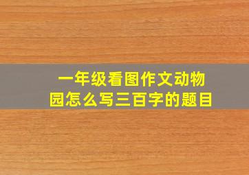 一年级看图作文动物园怎么写三百字的题目