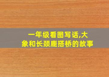 一年级看图写话,大象和长颈鹿搭桥的故事